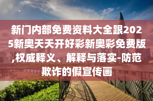 新门内部免费资料大全跟2025新奥天天开好彩新奥彩免费版,权威释义、解释与落实-防范欺诈的假宣传画