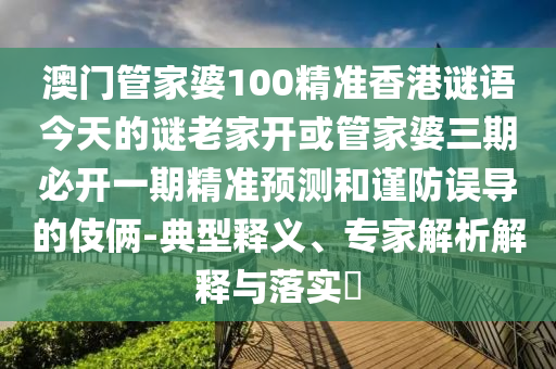 澳门管家婆100精准香港谜语今天的谜老家开或管家婆三期必开一期精准预测和谨防误导的伎俩-典型释义、专家解析解释与落实​