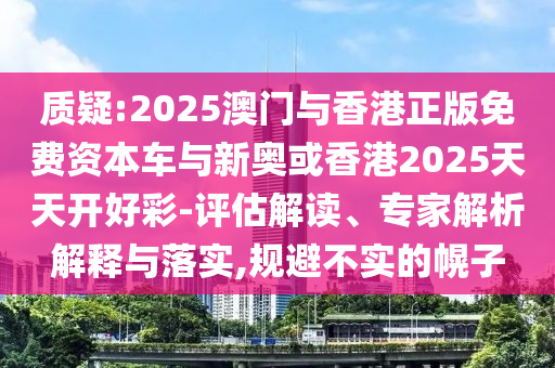 质疑:2025澳门与香港正版免费资本车与新奥或香港2025天天开好彩-评估解读、专家解析解释与落实,规避不实的幌子