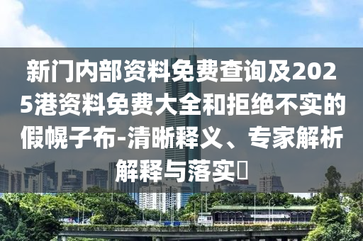 新门内部资料免费查询及2025港资料免费大全和拒绝不实的假幌子布-清晰释义、专家解析解释与落实​