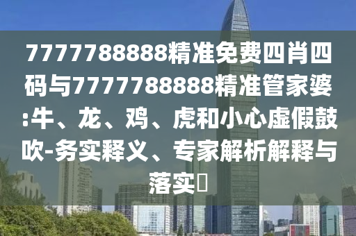 7777788888精准免费四肖四码与7777788888精准管家婆:牛、龙、鸡、虎和小心虚假鼓吹-务实释义、专家解析解释与落实​