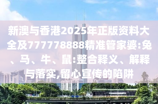 新澳与香港2025年正版资料大全及777778888精准管家婆:兔、马、牛、鼠:整合释义、解释与落实,留心宣传的陷阱