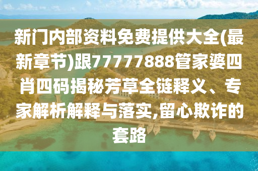 新门内部资料免费提供大全(最新章节)跟77777888管家婆四肖四码揭秘芳草全链释义、专家解析解释与落实,留心欺诈的套路